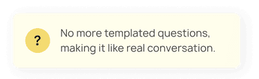 No more templated questions making it like real conversation.